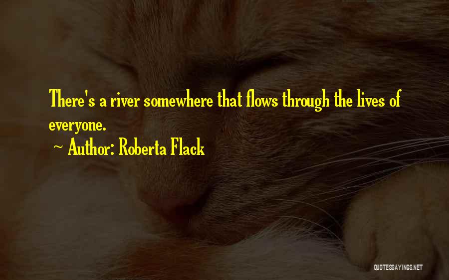 Roberta Flack Quotes: There's A River Somewhere That Flows Through The Lives Of Everyone.