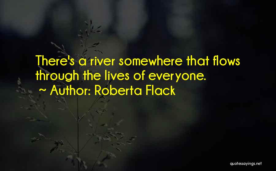 Roberta Flack Quotes: There's A River Somewhere That Flows Through The Lives Of Everyone.