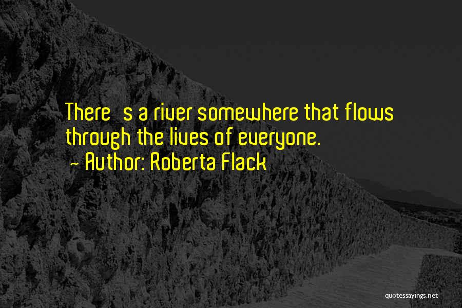 Roberta Flack Quotes: There's A River Somewhere That Flows Through The Lives Of Everyone.