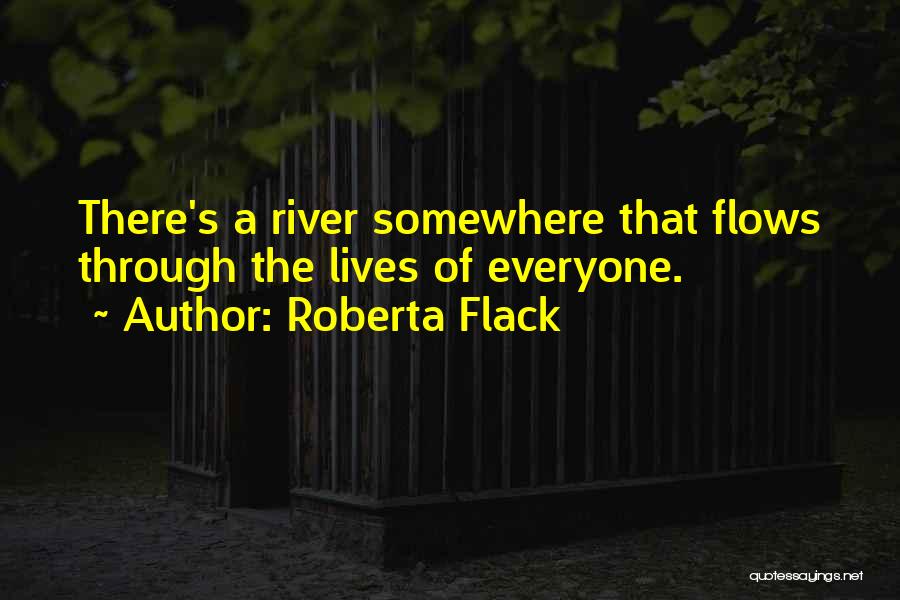 Roberta Flack Quotes: There's A River Somewhere That Flows Through The Lives Of Everyone.