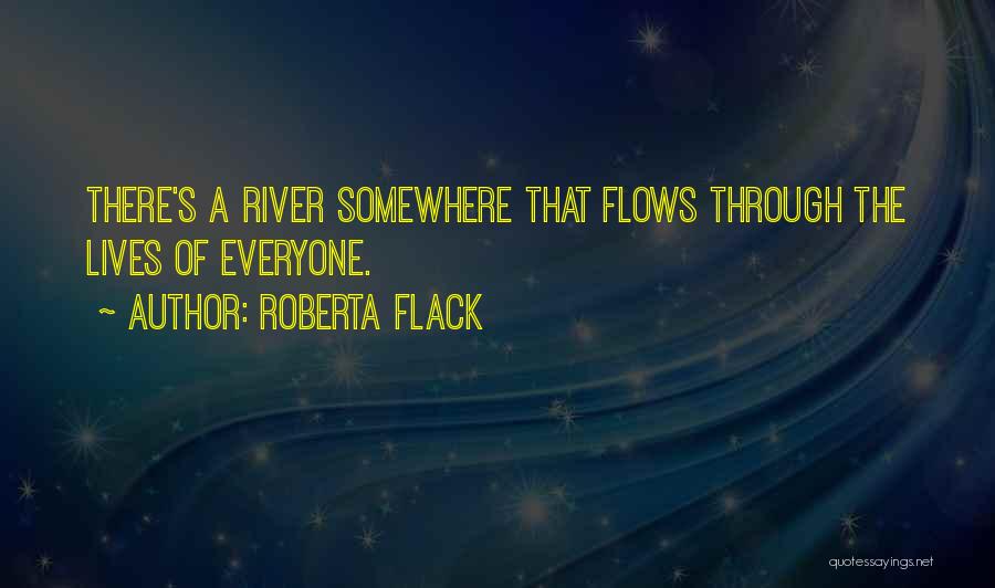 Roberta Flack Quotes: There's A River Somewhere That Flows Through The Lives Of Everyone.