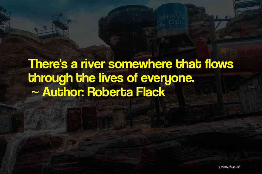 Roberta Flack Quotes: There's A River Somewhere That Flows Through The Lives Of Everyone.