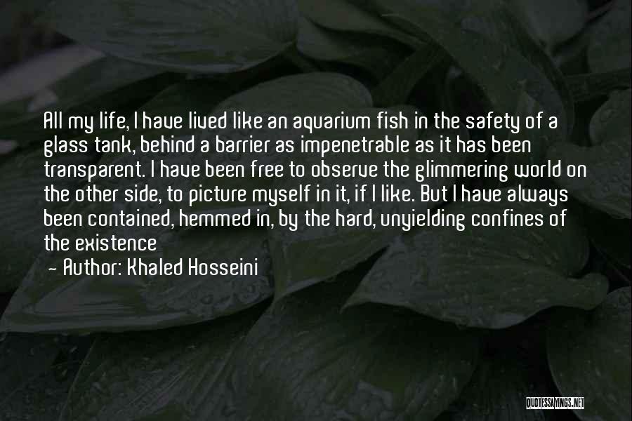 Khaled Hosseini Quotes: All My Life, I Have Lived Like An Aquarium Fish In The Safety Of A Glass Tank, Behind A Barrier