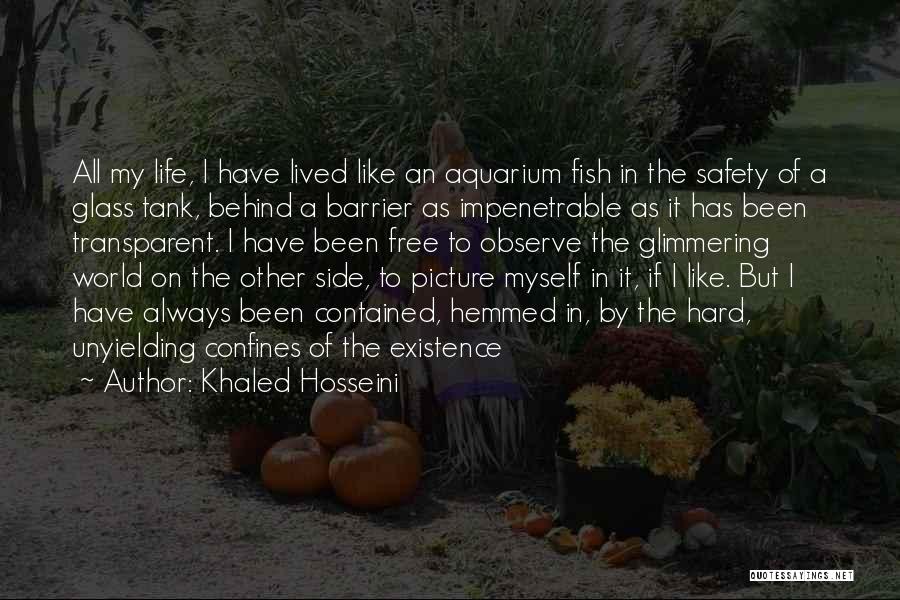 Khaled Hosseini Quotes: All My Life, I Have Lived Like An Aquarium Fish In The Safety Of A Glass Tank, Behind A Barrier