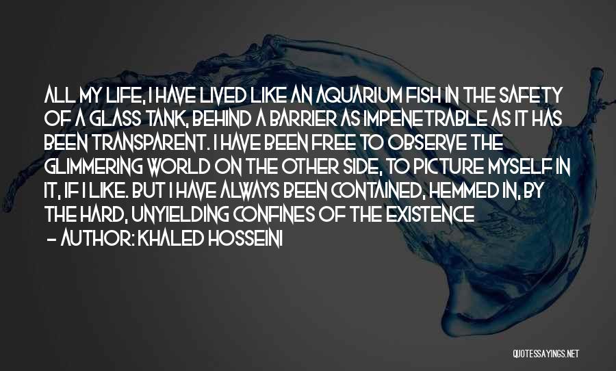 Khaled Hosseini Quotes: All My Life, I Have Lived Like An Aquarium Fish In The Safety Of A Glass Tank, Behind A Barrier