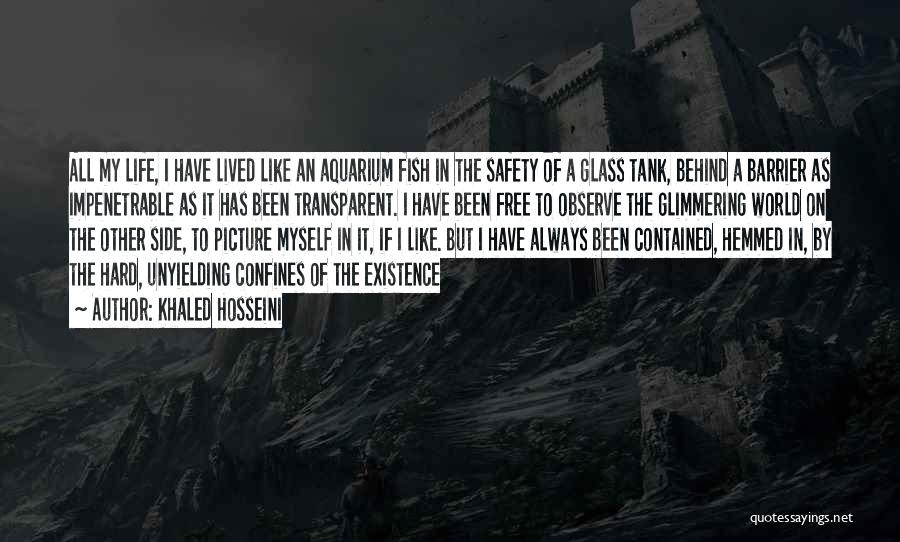 Khaled Hosseini Quotes: All My Life, I Have Lived Like An Aquarium Fish In The Safety Of A Glass Tank, Behind A Barrier