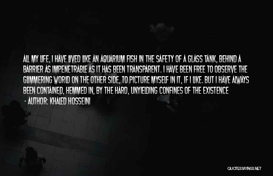 Khaled Hosseini Quotes: All My Life, I Have Lived Like An Aquarium Fish In The Safety Of A Glass Tank, Behind A Barrier