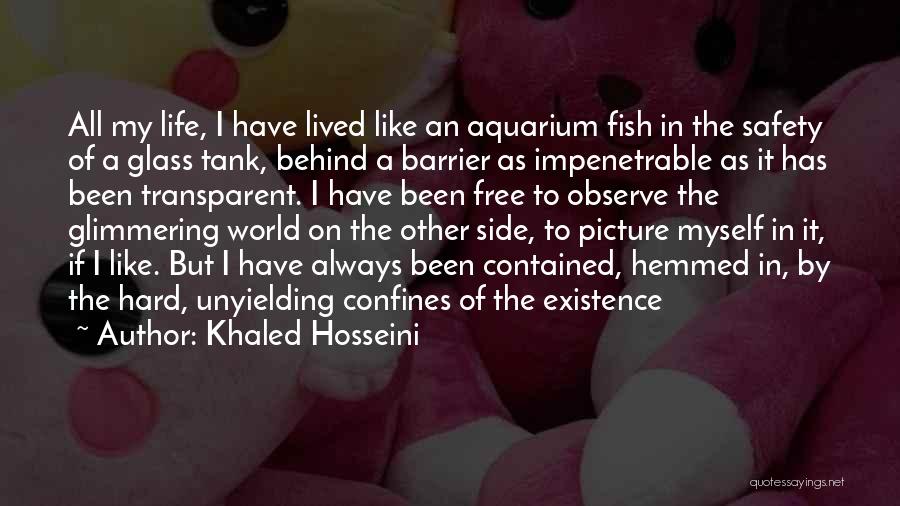 Khaled Hosseini Quotes: All My Life, I Have Lived Like An Aquarium Fish In The Safety Of A Glass Tank, Behind A Barrier