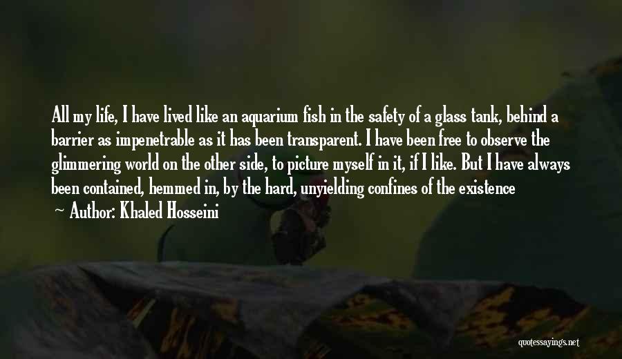 Khaled Hosseini Quotes: All My Life, I Have Lived Like An Aquarium Fish In The Safety Of A Glass Tank, Behind A Barrier