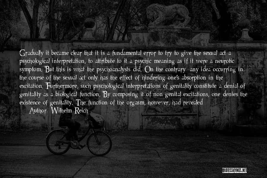 Wilhelm Reich Quotes: Gradually It Became Clear That It Is A Fundamental Error To Try To Give The Sexual Act A Psychological Interpretation,