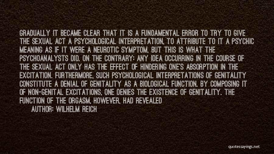 Wilhelm Reich Quotes: Gradually It Became Clear That It Is A Fundamental Error To Try To Give The Sexual Act A Psychological Interpretation,