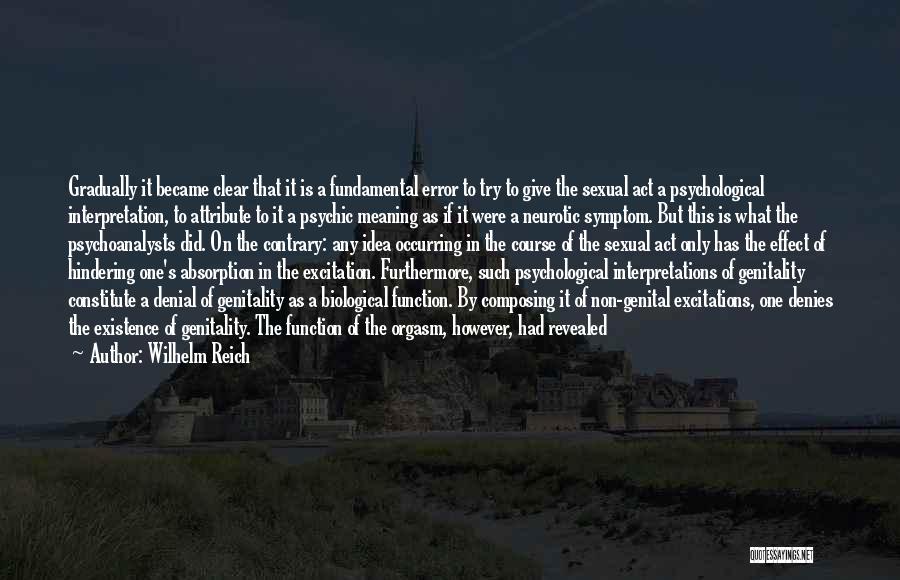 Wilhelm Reich Quotes: Gradually It Became Clear That It Is A Fundamental Error To Try To Give The Sexual Act A Psychological Interpretation,