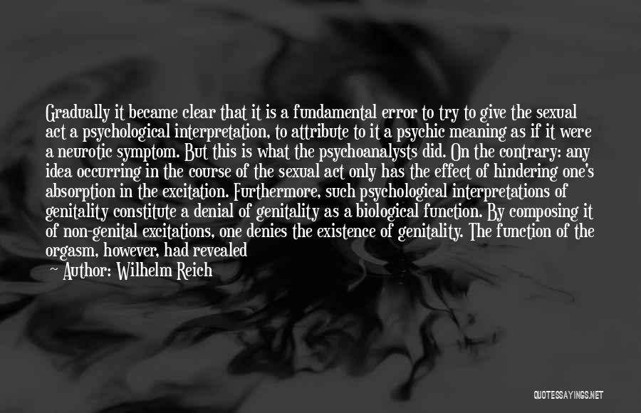 Wilhelm Reich Quotes: Gradually It Became Clear That It Is A Fundamental Error To Try To Give The Sexual Act A Psychological Interpretation,