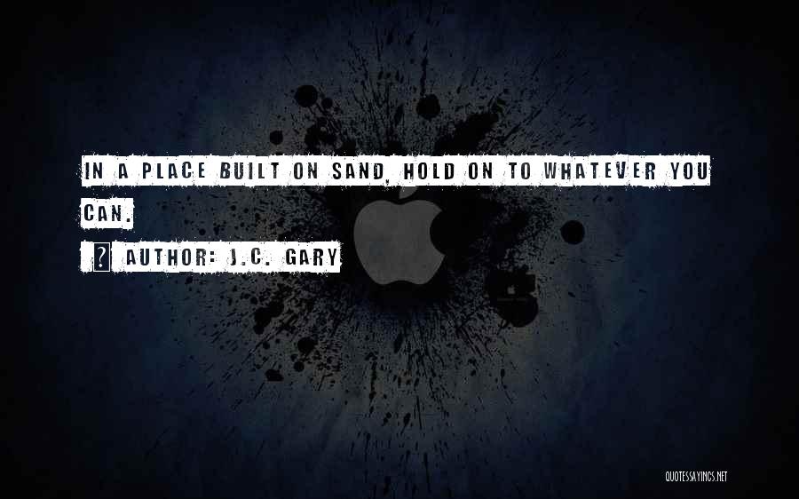 J.C. Gary Quotes: In A Place Built On Sand, Hold On To Whatever You Can.