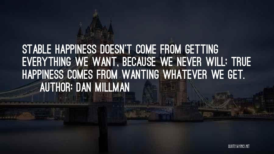 Dan Millman Quotes: Stable Happiness Doesn't Come From Getting Everything We Want, Because We Never Will; True Happiness Comes From Wanting Whatever We