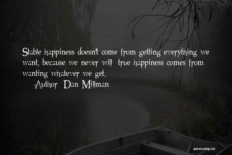 Dan Millman Quotes: Stable Happiness Doesn't Come From Getting Everything We Want, Because We Never Will; True Happiness Comes From Wanting Whatever We