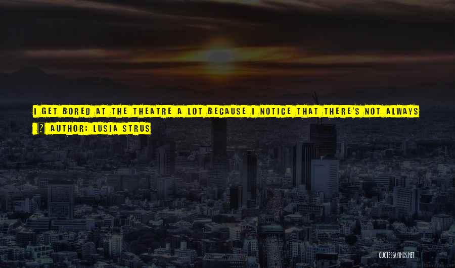 Lusia Strus Quotes: I Get Bored At The Theatre A Lot Because I Notice That There's Not Always A Connection Between The Actors.