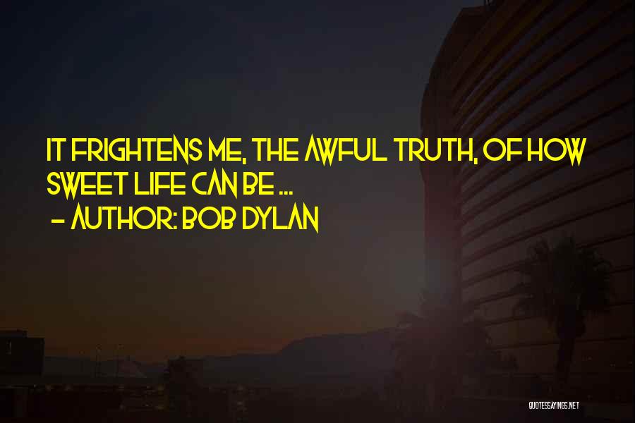 Bob Dylan Quotes: It Frightens Me, The Awful Truth, Of How Sweet Life Can Be ...