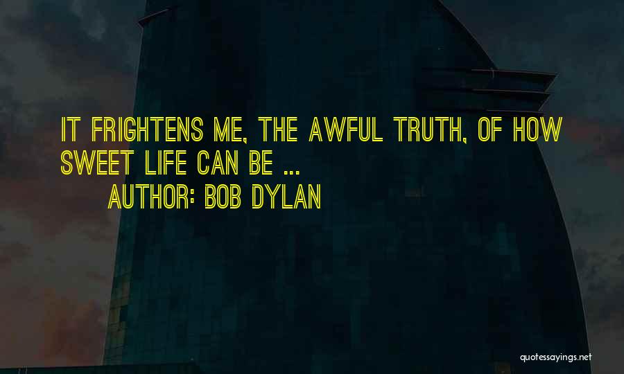 Bob Dylan Quotes: It Frightens Me, The Awful Truth, Of How Sweet Life Can Be ...