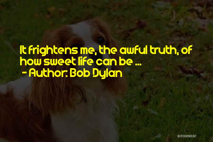 Bob Dylan Quotes: It Frightens Me, The Awful Truth, Of How Sweet Life Can Be ...