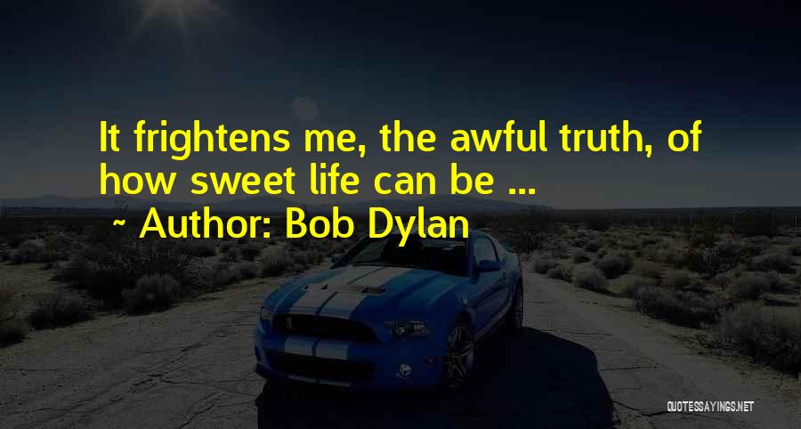 Bob Dylan Quotes: It Frightens Me, The Awful Truth, Of How Sweet Life Can Be ...