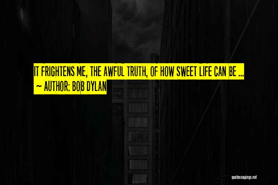 Bob Dylan Quotes: It Frightens Me, The Awful Truth, Of How Sweet Life Can Be ...