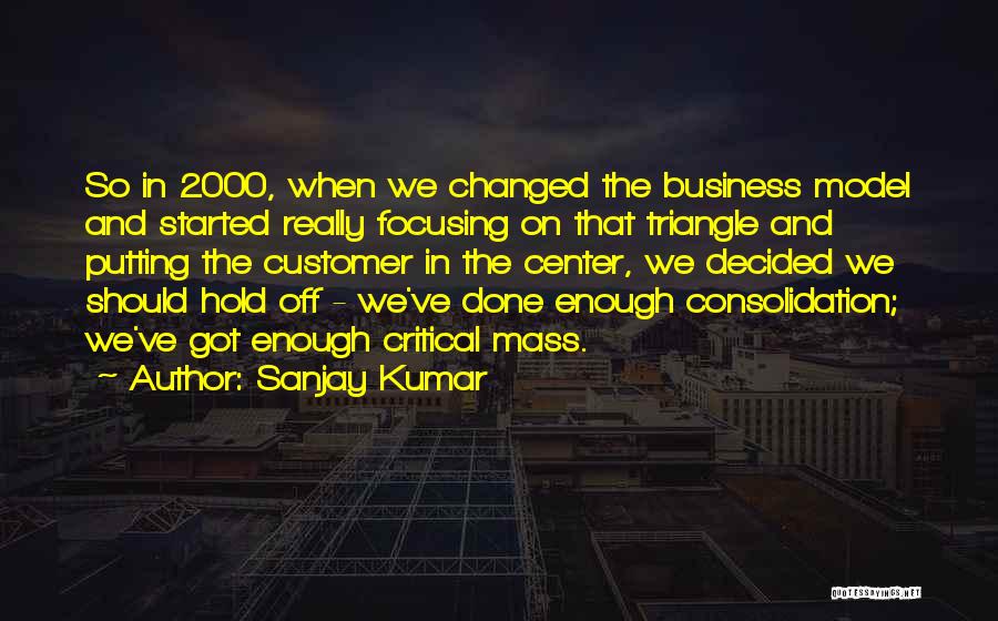 Sanjay Kumar Quotes: So In 2000, When We Changed The Business Model And Started Really Focusing On That Triangle And Putting The Customer