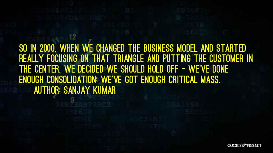 Sanjay Kumar Quotes: So In 2000, When We Changed The Business Model And Started Really Focusing On That Triangle And Putting The Customer