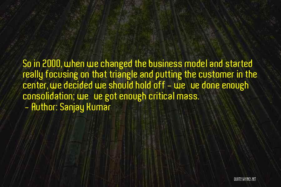 Sanjay Kumar Quotes: So In 2000, When We Changed The Business Model And Started Really Focusing On That Triangle And Putting The Customer