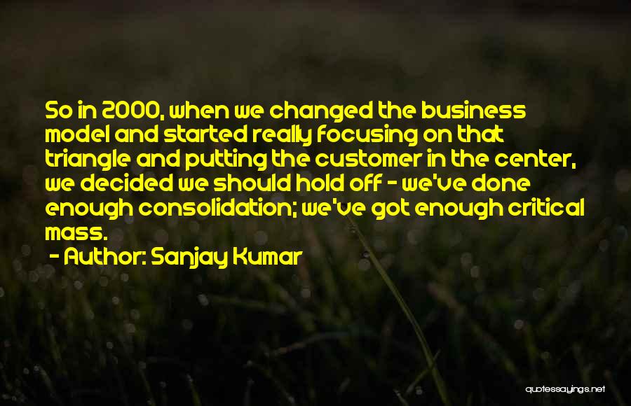 Sanjay Kumar Quotes: So In 2000, When We Changed The Business Model And Started Really Focusing On That Triangle And Putting The Customer