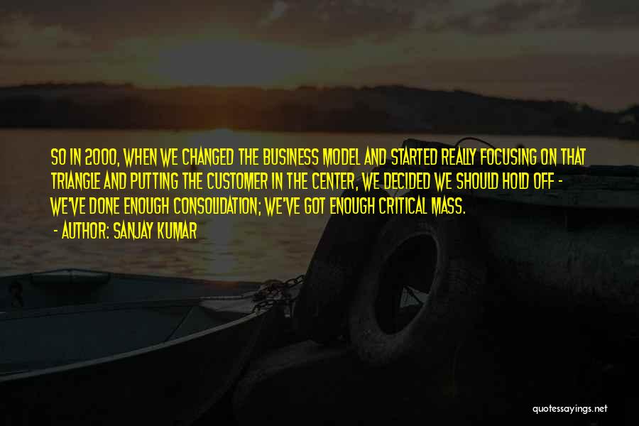 Sanjay Kumar Quotes: So In 2000, When We Changed The Business Model And Started Really Focusing On That Triangle And Putting The Customer