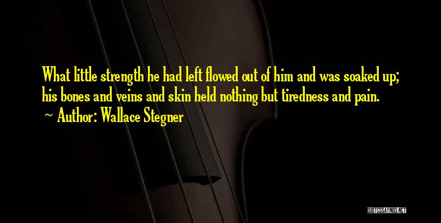 Wallace Stegner Quotes: What Little Strength He Had Left Flowed Out Of Him And Was Soaked Up; His Bones And Veins And Skin