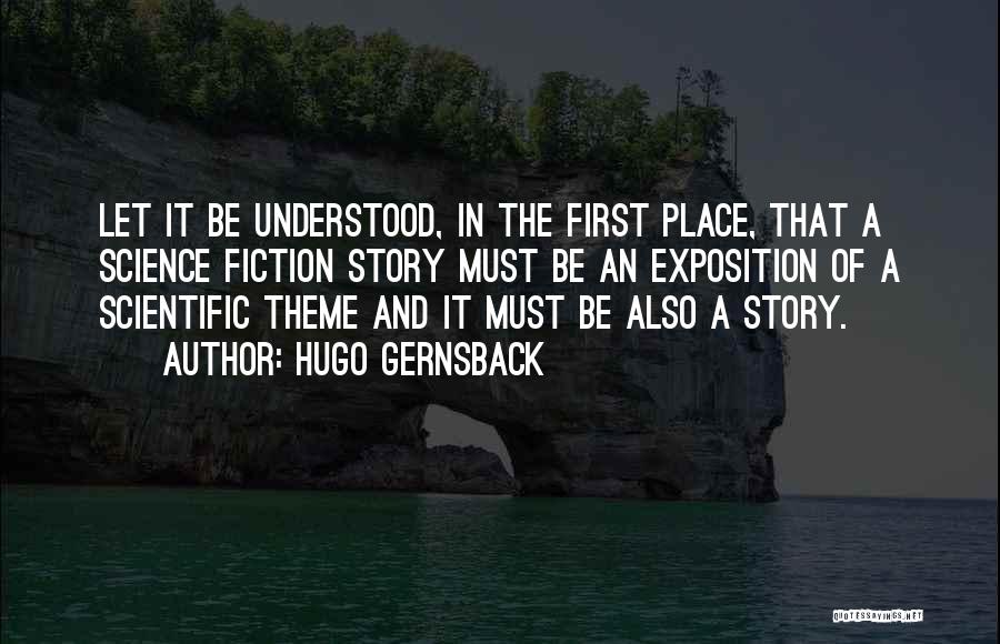 Hugo Gernsback Quotes: Let It Be Understood, In The First Place, That A Science Fiction Story Must Be An Exposition Of A Scientific