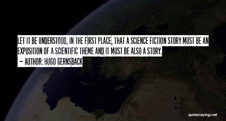 Hugo Gernsback Quotes: Let It Be Understood, In The First Place, That A Science Fiction Story Must Be An Exposition Of A Scientific