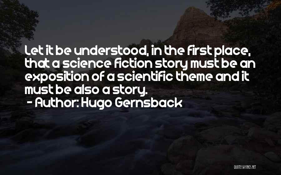 Hugo Gernsback Quotes: Let It Be Understood, In The First Place, That A Science Fiction Story Must Be An Exposition Of A Scientific