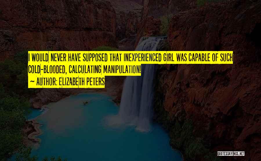 Elizabeth Peters Quotes: I Would Never Have Supposed That Inexperienced Girl Was Capable Of Such Cold-blooded, Calculating Manipulation!