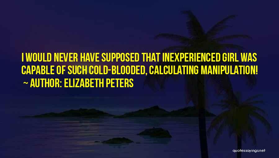 Elizabeth Peters Quotes: I Would Never Have Supposed That Inexperienced Girl Was Capable Of Such Cold-blooded, Calculating Manipulation!