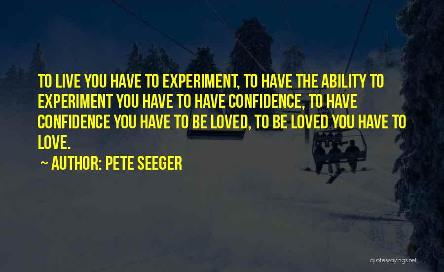 Pete Seeger Quotes: To Live You Have To Experiment, To Have The Ability To Experiment You Have To Have Confidence, To Have Confidence