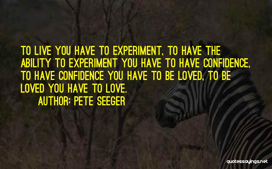 Pete Seeger Quotes: To Live You Have To Experiment, To Have The Ability To Experiment You Have To Have Confidence, To Have Confidence