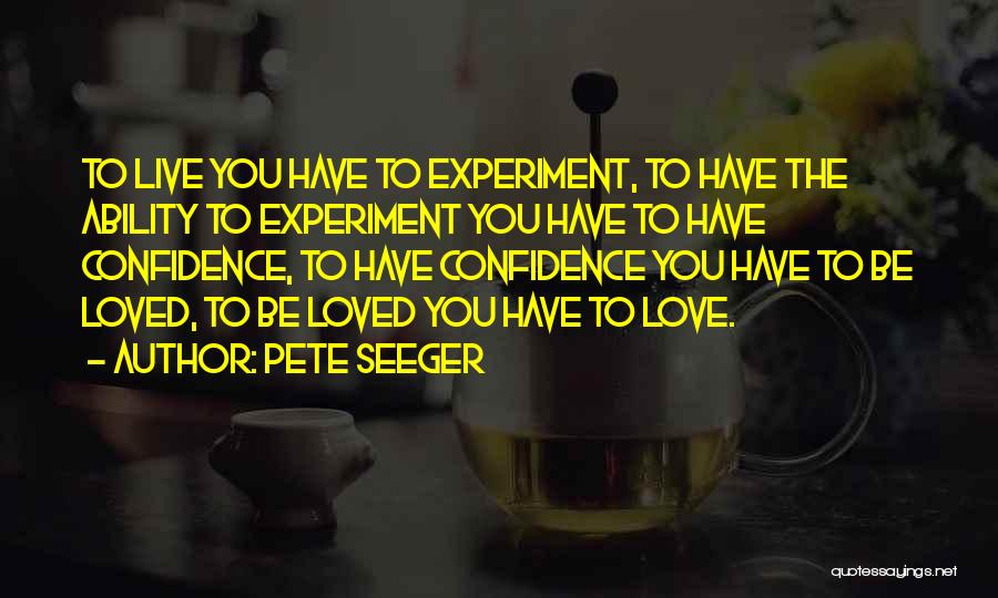 Pete Seeger Quotes: To Live You Have To Experiment, To Have The Ability To Experiment You Have To Have Confidence, To Have Confidence