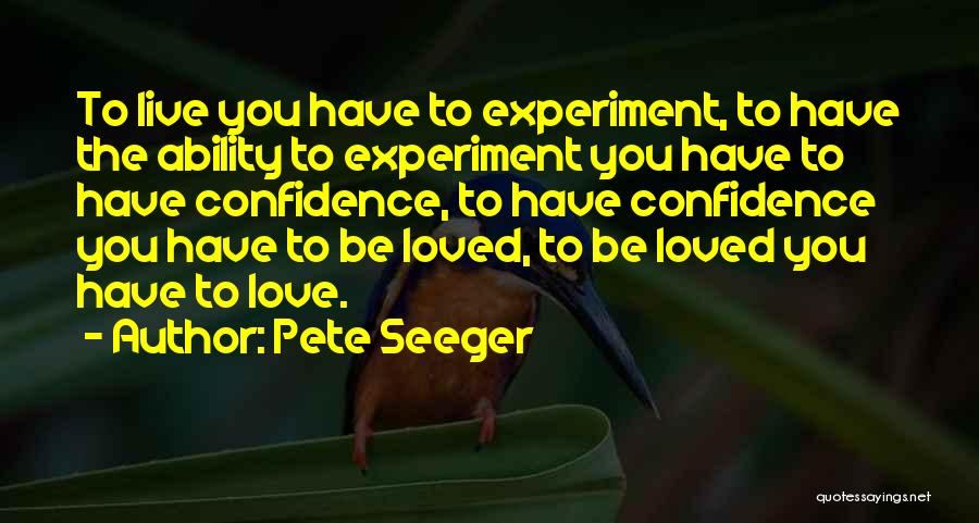 Pete Seeger Quotes: To Live You Have To Experiment, To Have The Ability To Experiment You Have To Have Confidence, To Have Confidence
