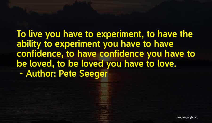 Pete Seeger Quotes: To Live You Have To Experiment, To Have The Ability To Experiment You Have To Have Confidence, To Have Confidence