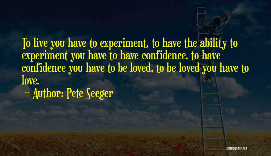 Pete Seeger Quotes: To Live You Have To Experiment, To Have The Ability To Experiment You Have To Have Confidence, To Have Confidence