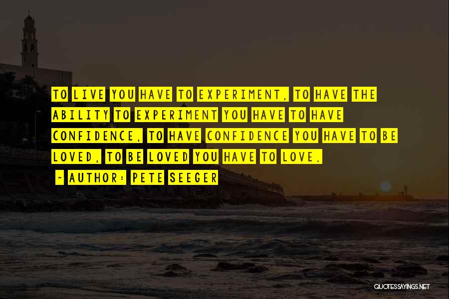 Pete Seeger Quotes: To Live You Have To Experiment, To Have The Ability To Experiment You Have To Have Confidence, To Have Confidence