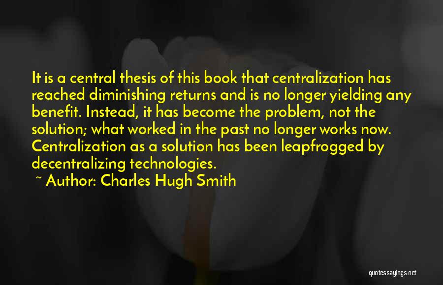 Charles Hugh Smith Quotes: It Is A Central Thesis Of This Book That Centralization Has Reached Diminishing Returns And Is No Longer Yielding Any