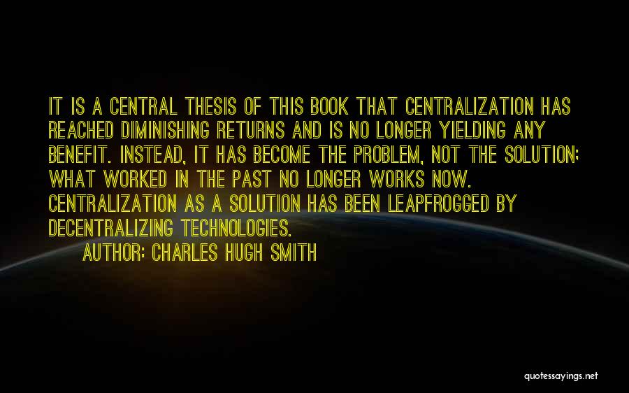 Charles Hugh Smith Quotes: It Is A Central Thesis Of This Book That Centralization Has Reached Diminishing Returns And Is No Longer Yielding Any