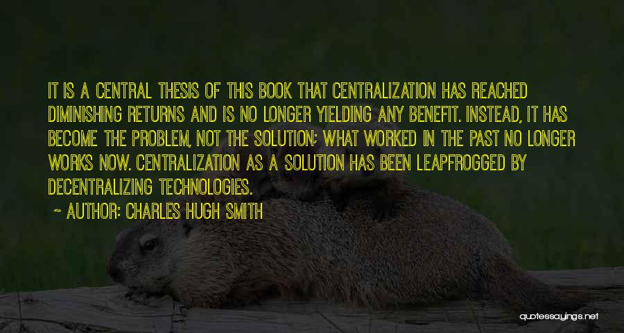 Charles Hugh Smith Quotes: It Is A Central Thesis Of This Book That Centralization Has Reached Diminishing Returns And Is No Longer Yielding Any