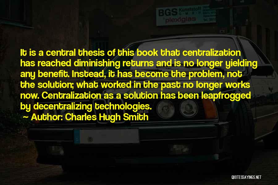 Charles Hugh Smith Quotes: It Is A Central Thesis Of This Book That Centralization Has Reached Diminishing Returns And Is No Longer Yielding Any