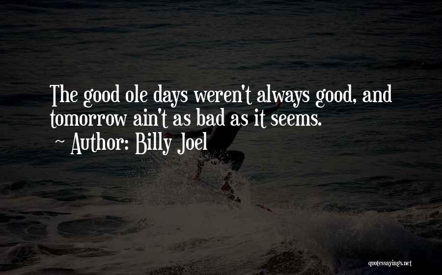 Billy Joel Quotes: The Good Ole Days Weren't Always Good, And Tomorrow Ain't As Bad As It Seems.