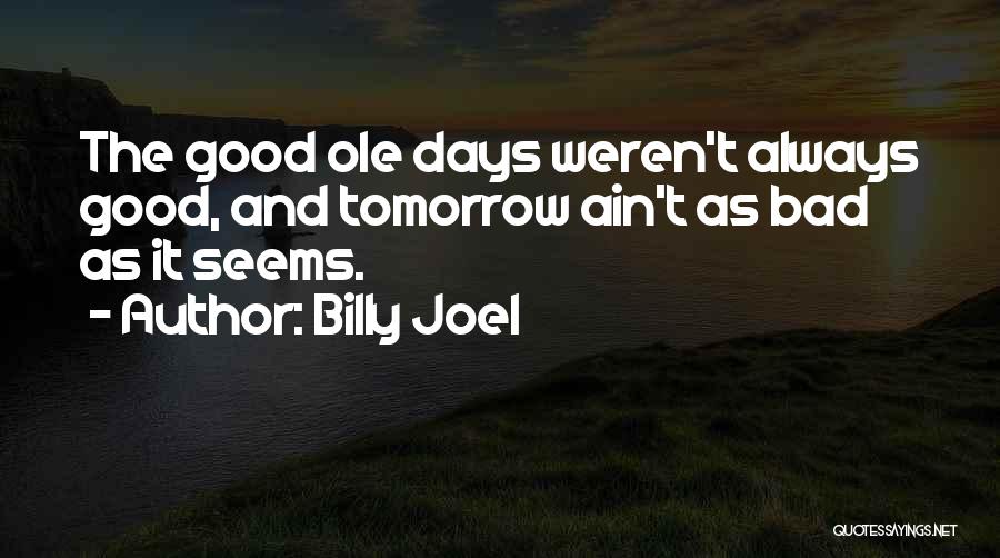 Billy Joel Quotes: The Good Ole Days Weren't Always Good, And Tomorrow Ain't As Bad As It Seems.